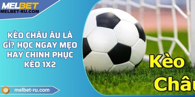 Kèo châu Âu là gì? Học ngay mẹo hay chinh phục kèo 1x2
